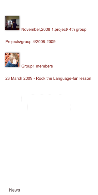 
￼

November,2008 1.project/ 4th group

Projects/group 4/2008-2009
￼

Group1 members

23 March 2009 - Rock the Language-fun lesson 


számítógépes nyelvórák
New English File Elementary online

New English File Pre-intermediate online

Oxford Word Skills Basic online

Oxford Word Skills Intermediate online

Dictionary

Word Reference Dictionaries

News